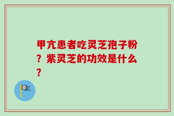 甲亢患者吃灵芝孢子粉?紫灵芝的功效是什么?-第1张图片-卓越灵芝孢子粉 甲亢患者吃灵芝孢子粉?紫灵芝的功效是什么?-第1张图片-卓越灵芝孢子粉