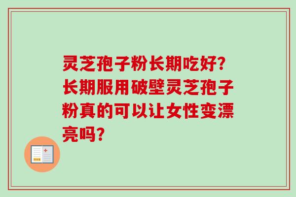 灵芝孢子粉长期吃好?长期服用破壁灵芝孢子粉真的可以让女性变漂亮吗?-第1张图片-卓越灵芝孢子粉 灵芝孢子粉长期吃好?长期服用破壁灵芝孢子粉真的可以让女性变漂亮吗?-第1张图片-卓越灵芝孢子粉