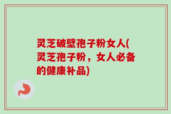 灵芝破壁孢子粉女人(灵芝孢子粉，女人必备的健康补品)-第1张图片-卓越灵芝孢子粉