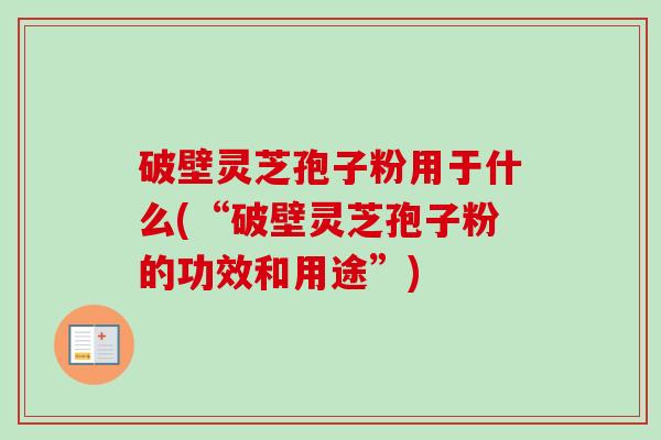 破壁灵芝孢子粉用于什么(“破壁灵芝孢子粉的功效和用途”)-第1张图片-卓越灵芝孢子粉 破壁灵芝孢子粉用于什么(“破壁灵芝孢子粉的功效和用途”)-第1张图片-卓越灵芝孢子粉