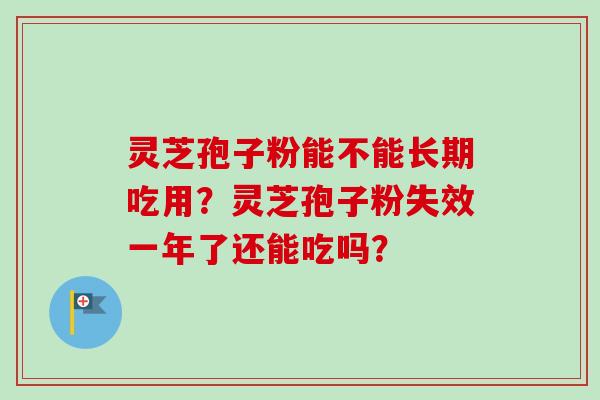 灵芝孢子粉能不能长期吃用?灵芝孢子粉失效一年了还能吃吗?-第1张图片-卓越灵芝孢子粉 灵芝孢子粉能不能长期吃用?灵芝孢子粉失效一年了还能吃吗?-第1张图片-卓越灵芝孢子粉