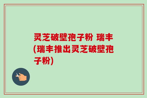 灵芝破壁孢子粉 瑞丰(瑞丰推出灵芝破壁孢子粉)-第1张图片-卓越灵芝孢子粉 灵芝破壁孢子粉 瑞丰(瑞丰推出灵芝破壁孢子粉)-第1张图片-卓越灵芝孢子粉