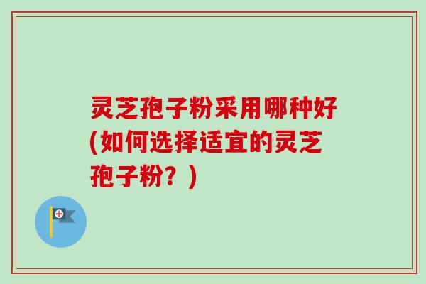 灵芝孢子粉采用哪种好(如何选择适宜的灵芝孢子粉?)-第1张图片-卓越灵芝孢子粉 灵芝孢子粉采用哪种好(如何选择适宜的灵芝孢子粉?)-第1张图片-卓越灵芝孢子粉