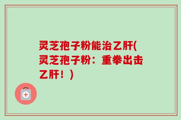 灵芝孢子粉能治乙肝(灵芝孢子粉:重拳出击乙肝!)-第1张图片-卓越灵芝孢子粉 灵芝孢子粉能治乙肝(灵芝孢子粉:重拳出击乙肝!)-第1张图片-卓越灵芝孢子粉