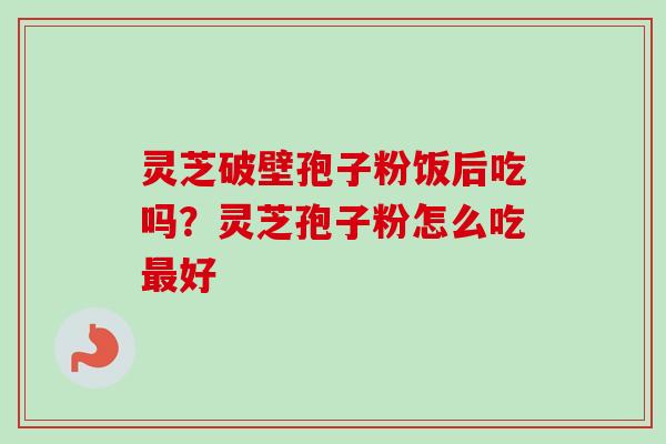 灵芝破壁孢子粉饭后吃吗？灵芝孢子粉怎么吃最好-第1张图片-卓越灵芝孢子粉