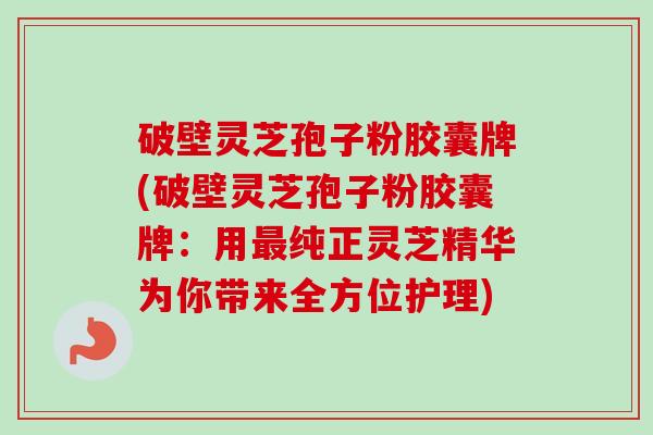 破壁灵芝孢子粉胶囊牌(破壁灵芝孢子粉胶囊牌:用最纯正灵芝精华为你带来全方位护理)-第1张图片-卓越灵芝孢子粉 破壁灵芝孢子粉胶囊牌(破壁灵芝孢子粉胶囊牌:用最纯正灵芝精华为你带来全方位护理)-第1张图片-卓越灵芝孢子粉