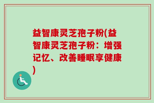 益智康灵芝孢子粉(益智康灵芝孢子粉:增强记忆、改善睡眠享健康)-第1张图片-卓越灵芝孢子粉 益智康灵芝孢子粉(益智康灵芝孢子粉:增强记忆、改善睡眠享健康)-第1张图片-卓越灵芝孢子粉