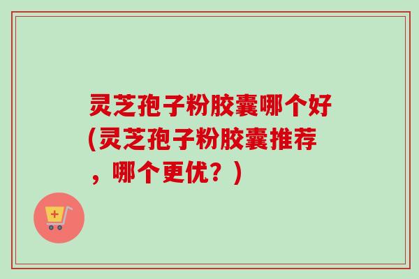灵芝孢子粉胶囊哪个好(灵芝孢子粉胶囊推荐，哪个更优？)-第1张图片-卓越灵芝孢子粉