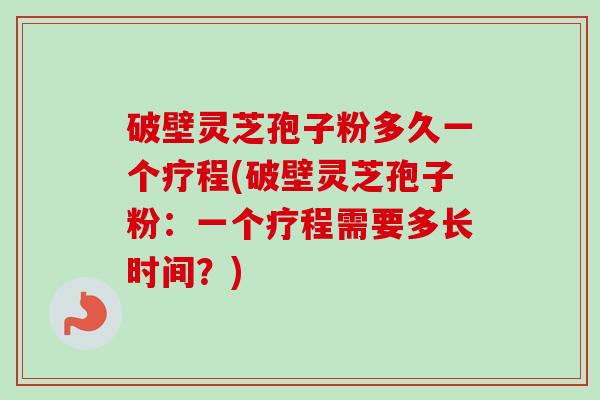 破壁灵芝孢子粉多久一个疗程(破壁灵芝孢子粉：一个疗程需要多长时间？)-第1张图片-卓越灵芝孢子粉