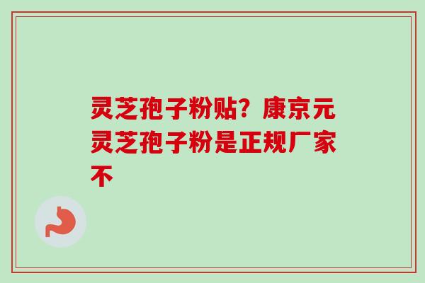 灵芝孢子粉贴?康京元灵芝孢子粉是正规厂家不-第1张图片-卓越灵芝孢子粉 灵芝孢子粉贴?康京元灵芝孢子粉是正规厂家不-第1张图片-卓越灵芝孢子粉