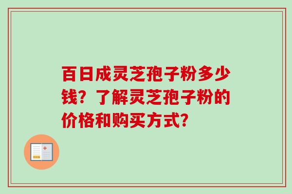 百日成灵芝孢子粉多少钱?了解灵芝孢子粉的价格和购买方式?-第1张图片-卓越灵芝孢子粉 百日成灵芝孢子粉多少钱?了解灵芝孢子粉的价格和购买方式?-第1张图片-卓越灵芝孢子粉
