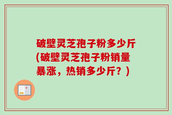 破壁灵芝孢子粉多少斤(破壁灵芝孢子粉销量暴涨，热销多少斤？)-第1张图片-卓越灵芝孢子粉