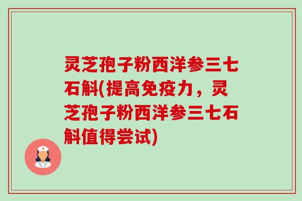 灵芝孢子粉西洋参三七石斛(提高免疫力,灵芝孢子粉西洋参三七石斛值得尝试)-第1张图片-卓越灵芝孢子粉 灵芝孢子粉西洋参三七石斛(提高免疫力,灵芝孢子粉西洋参三七石斛值得尝试)-第1张图片-卓越灵芝孢子粉