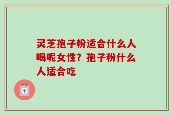 灵芝孢子粉适合什么人喝呢女性?孢子粉什么人适合吃-第1张图片-卓越灵芝孢子粉 灵芝孢子粉适合什么人喝呢女性?孢子粉什么人适合吃-第1张图片-卓越灵芝孢子粉