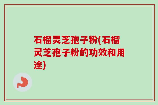 石榴灵芝孢子粉(石榴灵芝孢子粉的功效和用途)-第1张图片-卓越灵芝孢子粉 石榴灵芝孢子粉(石榴灵芝孢子粉的功效和用途)-第1张图片-卓越灵芝孢子粉