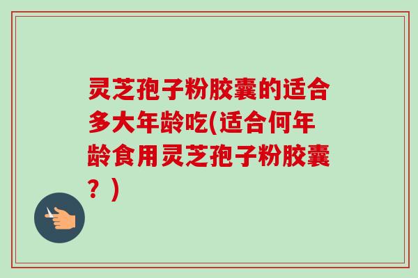 灵芝孢子粉胶囊的适合多大年龄吃(适合何年龄食用灵芝孢子粉胶囊?)-第1张图片-卓越灵芝孢子粉 灵芝孢子粉胶囊的适合多大年龄吃(适合何年龄食用灵芝孢子粉胶囊?)-第1张图片-卓越灵芝孢子粉