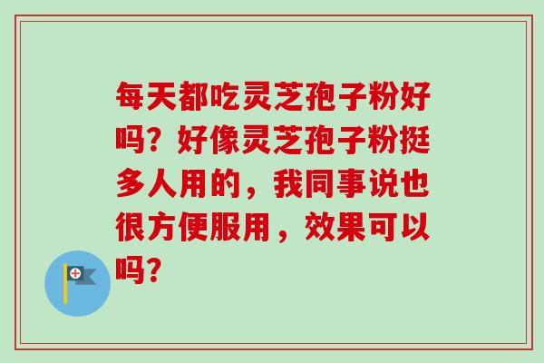 每天都吃灵芝孢子粉好吗?好像灵芝孢子粉挺多人用的,我同事说也很方便服用,效果可以吗?-第1张图片-卓越灵芝孢子粉 每天都吃灵芝孢子粉好吗?好像灵芝孢子粉挺多人用的,我同事说也很方便服用,效果可以吗?-第1张图片-卓越灵芝孢子粉