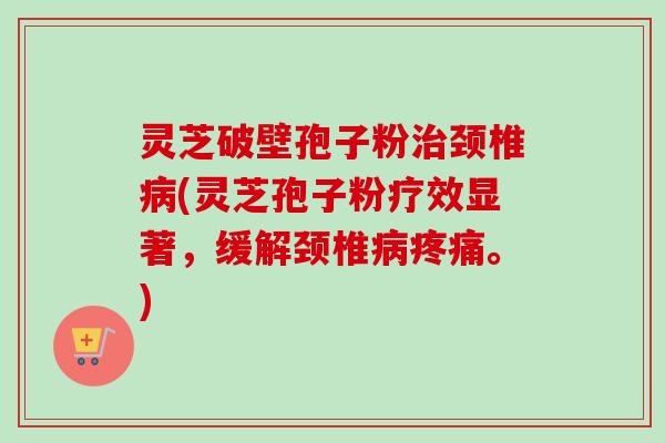 灵芝破壁孢子粉治颈椎病(灵芝孢子粉疗效显著，缓解颈椎病疼痛。)-第1张图片-卓越灵芝孢子粉