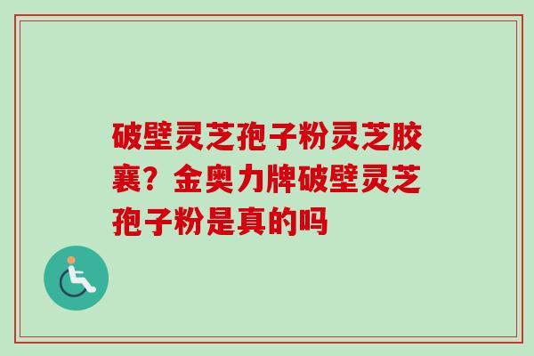 破壁灵芝孢子粉灵芝胶襄?金奥力牌破壁灵芝孢子粉是真的吗-第1张图片-卓越灵芝孢子粉 破壁灵芝孢子粉灵芝胶襄?金奥力牌破壁灵芝孢子粉是真的吗-第1张图片-卓越灵芝孢子粉
