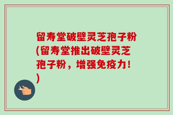 留寿堂破壁灵芝孢子粉(留寿堂推出破壁灵芝孢子粉，增强免疫力！)-第1张图片-卓越灵芝孢子粉