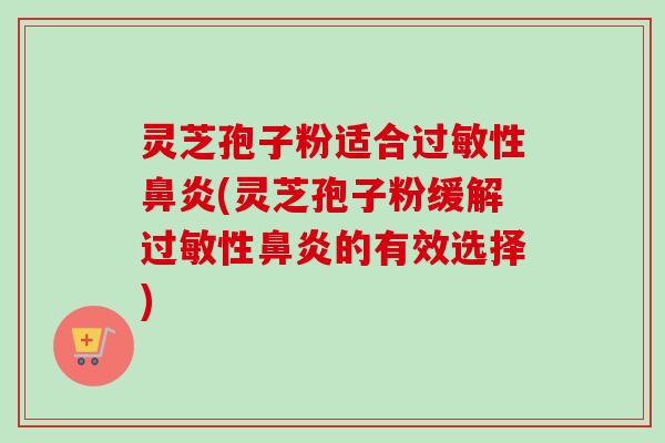 灵芝孢子粉适合过敏性鼻炎(灵芝孢子粉缓解过敏性鼻炎的有效选择)-第1张图片-卓越灵芝孢子粉