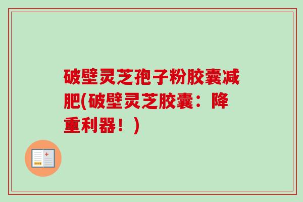 破壁灵芝孢子粉胶囊减肥(破壁灵芝胶囊:降重利器!)-第1张图片-卓越灵芝孢子粉 破壁灵芝孢子粉胶囊减肥(破壁灵芝胶囊:降重利器!)-第1张图片-卓越灵芝孢子粉