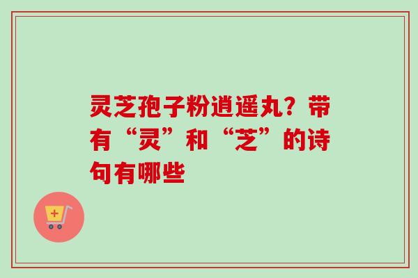 灵芝孢子粉逍遥丸？带有“灵”和“芝”的诗句有哪些-第1张图片-卓越灵芝孢子粉