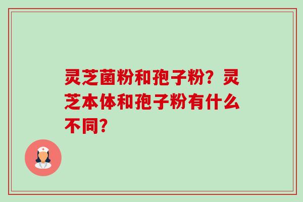 灵芝菌粉和孢子粉?灵芝本体和孢子粉有什么不同?-第1张图片-卓越灵芝孢子粉 灵芝菌粉和孢子粉?灵芝本体和孢子粉有什么不同?-第1张图片-卓越灵芝孢子粉