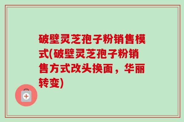 破壁灵芝孢子粉销售模式(破壁灵芝孢子粉销售方式改头换面,华丽转变)-第1张图片-卓越灵芝孢子粉 破壁灵芝孢子粉销售模式(破壁灵芝孢子粉销售方式改头换面,华丽转变)-第1张图片-卓越灵芝孢子粉