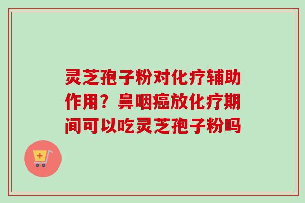 灵芝孢子粉对化疗辅助作用?鼻咽癌放化疗期间可以吃灵芝孢子粉吗-第1张图片-卓越灵芝孢子粉 灵芝孢子粉对化疗辅助作用?鼻咽癌放化疗期间可以吃灵芝孢子粉吗-第1张图片-卓越灵芝孢子粉
