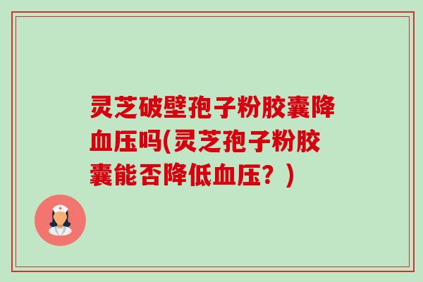 灵芝破壁孢子粉胶囊降血压吗(灵芝孢子粉胶囊能否降低血压?)-第1张图片-卓越灵芝孢子粉 灵芝破壁孢子粉胶囊降血压吗(灵芝孢子粉胶囊能否降低血压?)-第1张图片-卓越灵芝孢子粉