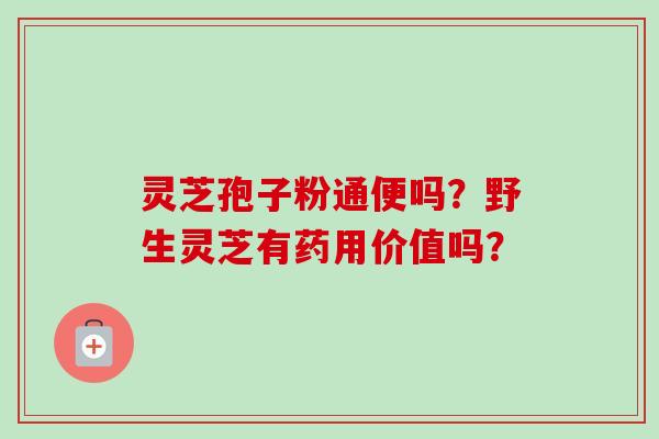灵芝孢子粉通便吗?野生灵芝有药用价值吗?-第1张图片-卓越灵芝孢子粉 灵芝孢子粉通便吗?野生灵芝有药用价值吗?-第1张图片-卓越灵芝孢子粉