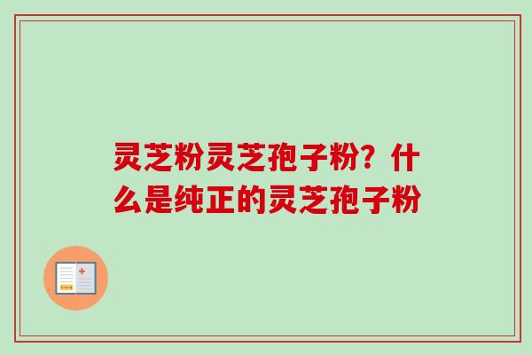 灵芝粉灵芝孢子粉?什么是纯正的灵芝孢子粉-第1张图片-卓越灵芝孢子粉 灵芝粉灵芝孢子粉?什么是纯正的灵芝孢子粉-第1张图片-卓越灵芝孢子粉