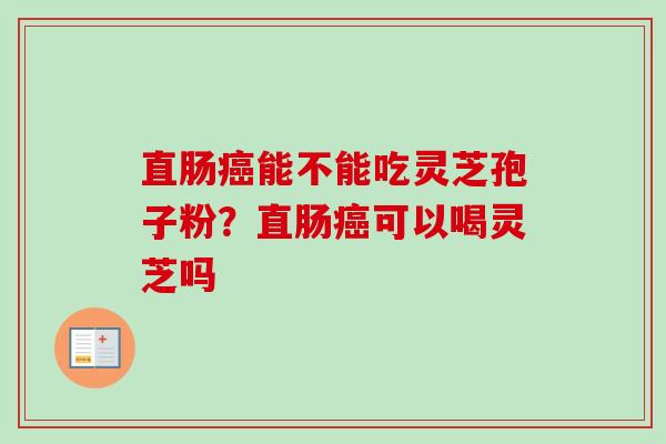 直肠癌能不能吃灵芝孢子粉?直肠癌可以喝灵芝吗-第1张图片-卓越灵芝孢子粉 直肠癌能不能吃灵芝孢子粉?直肠癌可以喝灵芝吗-第1张图片-卓越灵芝孢子粉