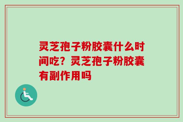 灵芝孢子粉胶囊什么时间吃？灵芝孢子粉胶囊有副作用吗-第1张图片-卓越灵芝孢子粉