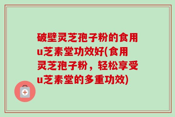 破壁灵芝孢子粉的食用u芝素堂功效好(食用灵芝孢子粉,轻松享受u芝素堂的多重功效)-第1张图片-卓越灵芝孢子粉 破壁灵芝孢子粉的食用u芝素堂功效好(食用灵芝孢子粉,轻松享受u芝素堂的多重功效)-第1张图片-卓越灵芝孢子粉