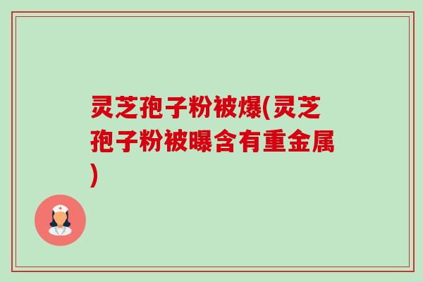 灵芝孢子粉被爆(灵芝孢子粉被曝含有重金属)-第1张图片-卓越灵芝孢子粉