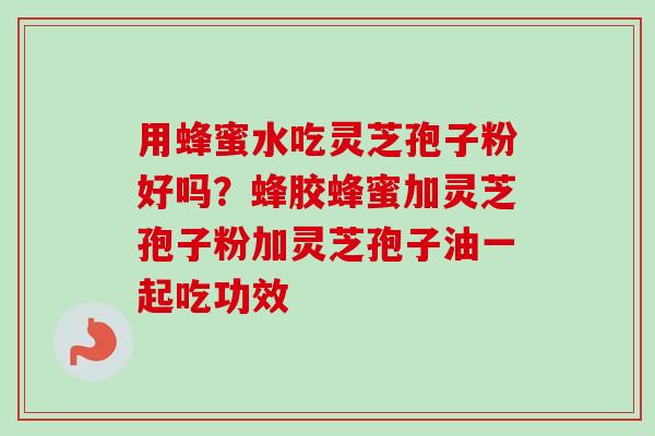 用蜂蜜水吃灵芝孢子粉好吗?蜂胶蜂蜜加灵芝孢子粉加灵芝孢子油一起吃功效-第1张图片-卓越灵芝孢子粉 用蜂蜜水吃灵芝孢子粉好吗?蜂胶蜂蜜加灵芝孢子粉加灵芝孢子油一起吃功效-第1张图片-卓越灵芝孢子粉