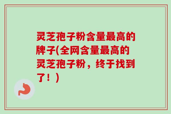 灵芝孢子粉含量最高的牌子(全网含量最高的灵芝孢子粉,终于找到了!)-第1张图片-卓越灵芝孢子粉 灵芝孢子粉含量最高的牌子(全网含量最高的灵芝孢子粉,终于找到了!)-第1张图片-卓越灵芝孢子粉