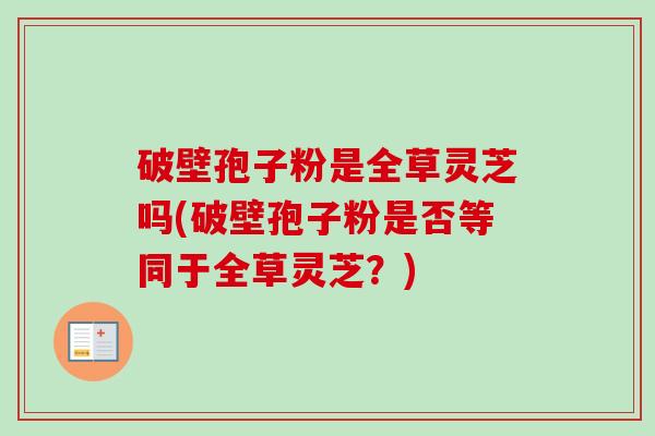 破壁孢子粉是全草灵芝吗(破壁孢子粉是否等同于全草灵芝?)-第1张图片-卓越灵芝孢子粉 破壁孢子粉是全草灵芝吗(破壁孢子粉是否等同于全草灵芝?)-第1张图片-卓越灵芝孢子粉