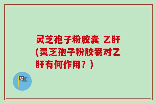 灵芝孢子粉胶囊 乙肝(灵芝孢子粉胶囊对乙肝有何作用？)-第1张图片-卓越灵芝孢子粉