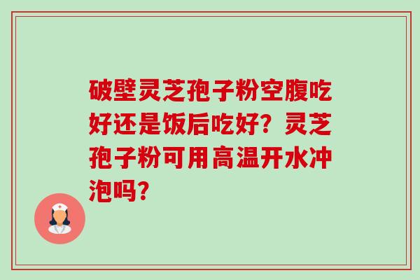 破壁灵芝孢子粉空腹吃好还是饭后吃好?灵芝孢子粉可用高温开水冲泡吗?-第1张图片-卓越灵芝孢子粉 破壁灵芝孢子粉空腹吃好还是饭后吃好?灵芝孢子粉可用高温开水冲泡吗?-第1张图片-卓越灵芝孢子粉