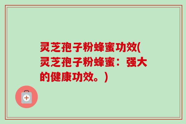 灵芝孢子粉蜂蜜功效(灵芝孢子粉蜂蜜：强大的健康功效。)-第1张图片-卓越灵芝孢子粉