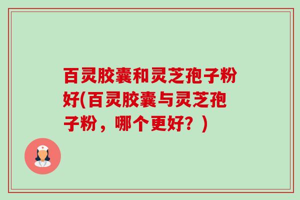 百灵胶囊和灵芝孢子粉好(百灵胶囊与灵芝孢子粉,哪个更好?)-第1张图片-卓越灵芝孢子粉 百灵胶囊和灵芝孢子粉好(百灵胶囊与灵芝孢子粉,哪个更好?)-第1张图片-卓越灵芝孢子粉