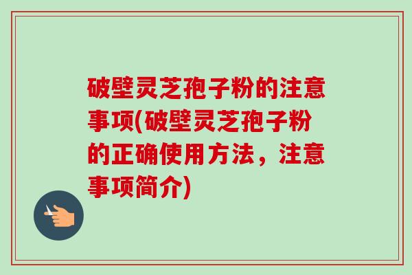 破壁灵芝孢子粉的注意事项(破壁灵芝孢子粉的正确使用方法，注意事项简介)-第1张图片-卓越灵芝孢子粉