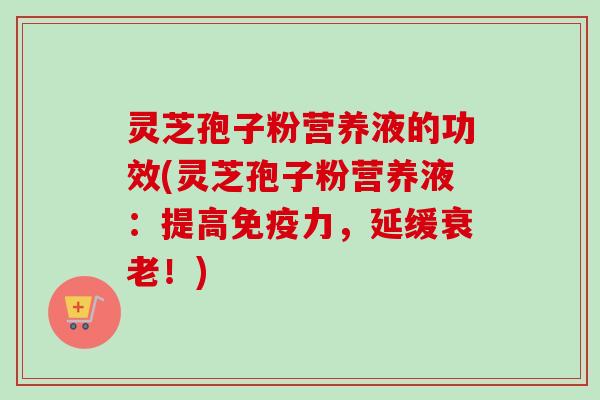 灵芝孢子粉营养液的功效(灵芝孢子粉营养液:提高免疫力,延缓衰老!)-第1张图片-卓越灵芝孢子粉 灵芝孢子粉营养液的功效(灵芝孢子粉营养液:提高免疫力,延缓衰老!)-第1张图片-卓越灵芝孢子粉