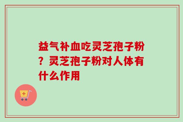 益气补血吃灵芝孢子粉?灵芝孢子粉对人体有什么作用-第1张图片-卓越灵芝孢子粉 益气补血吃灵芝孢子粉?灵芝孢子粉对人体有什么作用-第1张图片-卓越灵芝孢子粉