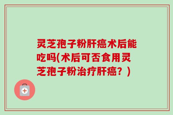 灵芝孢子粉肝癌术后能吃吗(术后可否食用灵芝孢子粉治疗肝癌?)-第1张图片-卓越灵芝孢子粉 灵芝孢子粉肝癌术后能吃吗(术后可否食用灵芝孢子粉治疗肝癌?)-第1张图片-卓越灵芝孢子粉