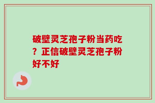 破壁灵芝孢子粉当药吃?正信破壁灵芝孢子粉好不好-第1张图片-卓越灵芝孢子粉 破壁灵芝孢子粉当药吃?正信破壁灵芝孢子粉好不好-第1张图片-卓越灵芝孢子粉
