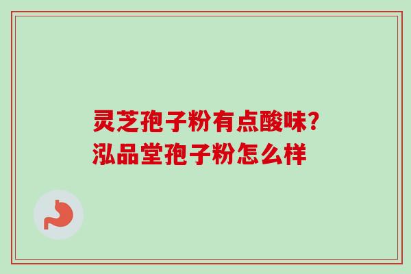 灵芝孢子粉有点酸味？泓品堂孢子粉怎么样-第1张图片-卓越灵芝孢子粉